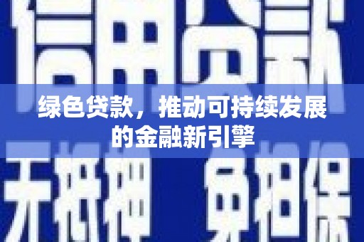 周口绿色贷款，推动可持续发展的金融新引擎