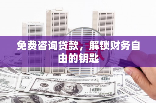 浉河免费咨询贷款，解锁财务自由的钥匙