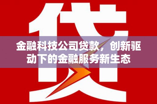 太平金融科技公司贷款，创新驱动下的金融服务新生态