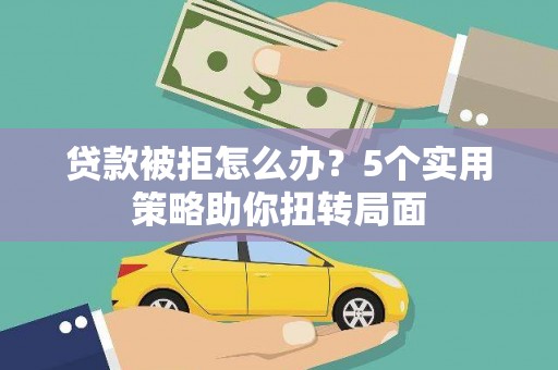 梧州贷款被拒怎么办？5个实用策略助你扭转局面