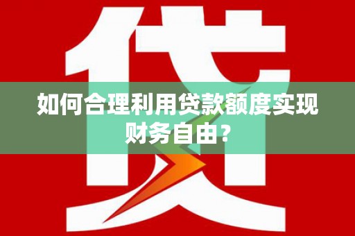 永登如何合理利用贷款额度实现财务自由？