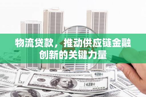 广灵物流贷款，推动供应链金融创新的关键力量