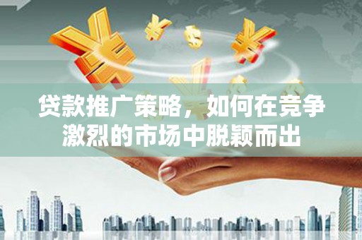 崁顶贷款推广策略，如何在竞争激烈的市场中脱颖而出