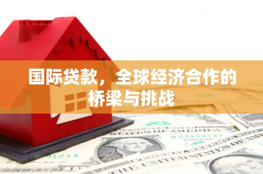 安福国际贷款，全球经济合作的桥梁与挑战