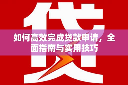 德钦如何高效完成贷款申请，全面指南与实用技巧