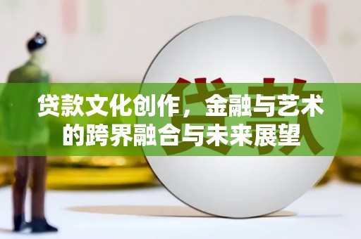 武鸣贷款文化创作，金融与艺术的跨界融合与未来展望