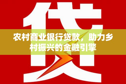 漠河农村商业银行贷款，助力乡村振兴的金融引擎