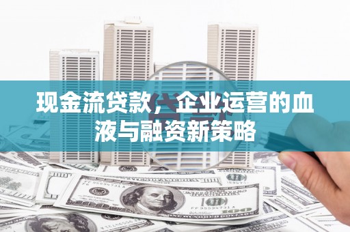 吴忠现金流贷款，企业运营的血液与融资新策略