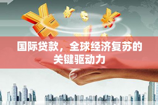 利津国际贷款，全球经济复苏的关键驱动力