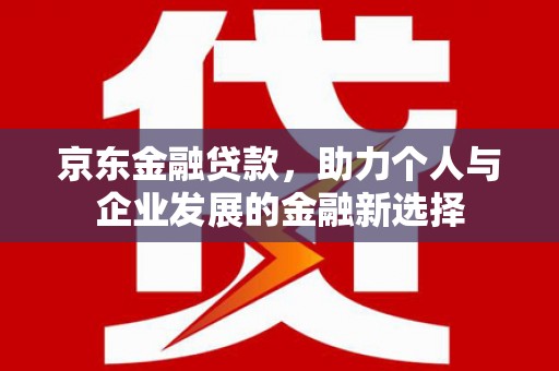 门源京东金融贷款，助力个人与企业发展的金融新选择
