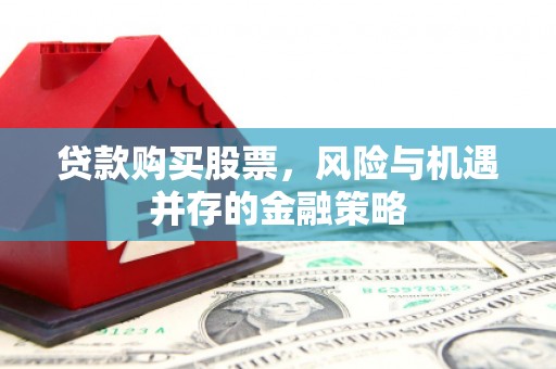 高平贷款购买股票，风险与机遇并存的金融策略