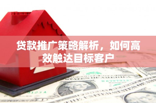 新建贷款推广策略解析，如何高效触达目标客户