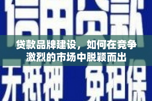 邵武贷款品牌建设，如何在竞争激烈的市场中脱颖而出