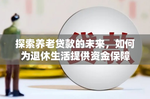 惠城探索养老贷款的未来，如何为退休生活提供资金保障