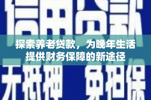 小港探索养老贷款，为晚年生活提供财务保障的新途径