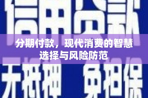 湖州分期付款，现代消费的智慧选择与风险防范