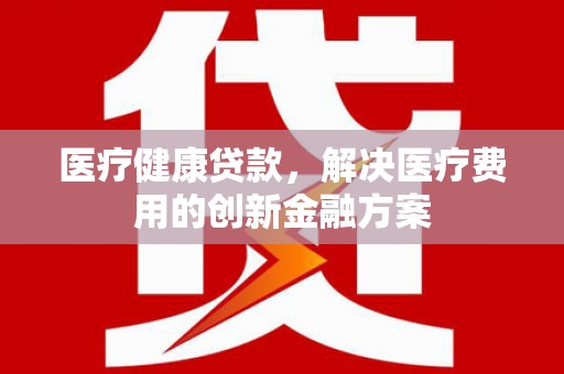 白云医疗健康贷款，解决医疗费用的创新金融方案