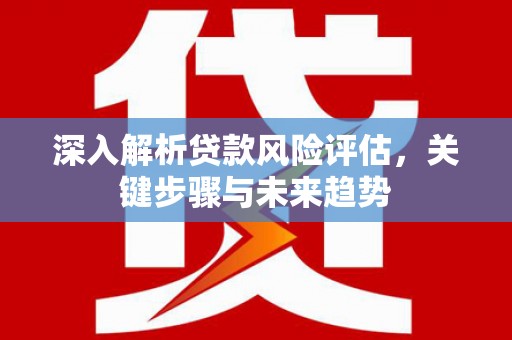 东势深入解析贷款风险评估，关键步骤与未来趋势