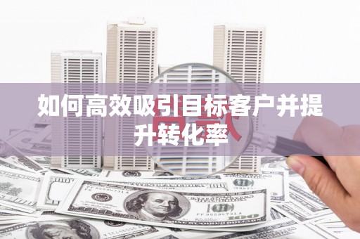甘谷如何高效吸引目标客户并提升转化率