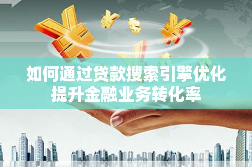 平度如何通过贷款搜索引擎优化提升金融业务转化率