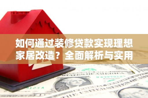 合江如何通过装修贷款实现理想家居改造？全面解析与实用指南