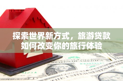桦南探索世界新方式，旅游贷款如何改变你的旅行体验