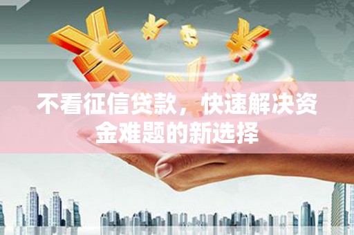 吐鲁番不看征信贷款，快速解决资金难题的新选择