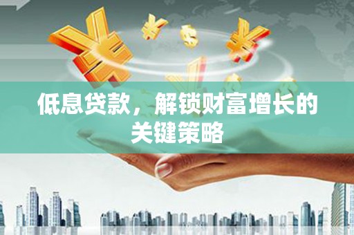 北斗低息贷款，解锁财富增长的关键策略