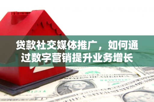 江口贷款社交媒体推广，如何通过数字营销提升业务增长