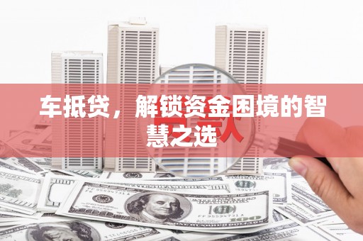 肥东车抵贷，解锁资金困境的智慧之选