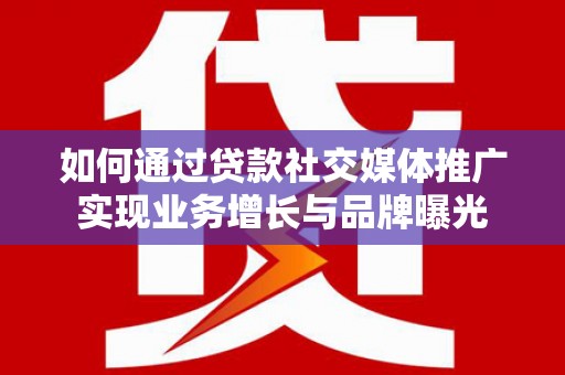 宝鸡如何通过贷款社交媒体推广实现业务增长与品牌曝光