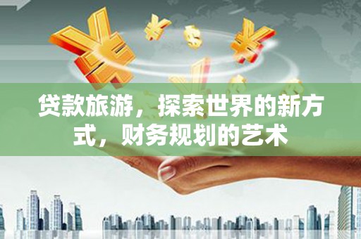 沂南贷款旅游，探索世界的新方式，财务规划的艺术