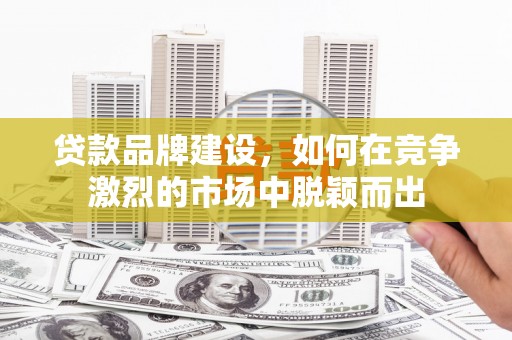谯城贷款品牌建设，如何在竞争激烈的市场中脱颖而出