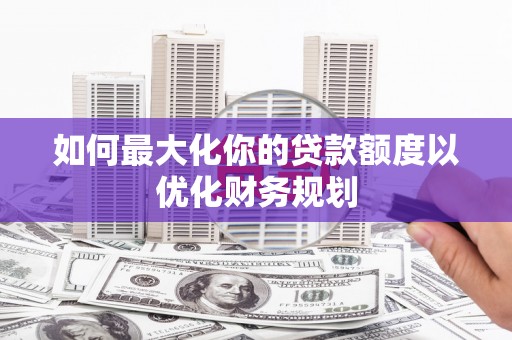 江干如何最大化你的贷款额度以优化财务规划