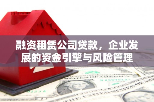 秀林融资租赁公司贷款，企业发展的资金引擎与风险管理