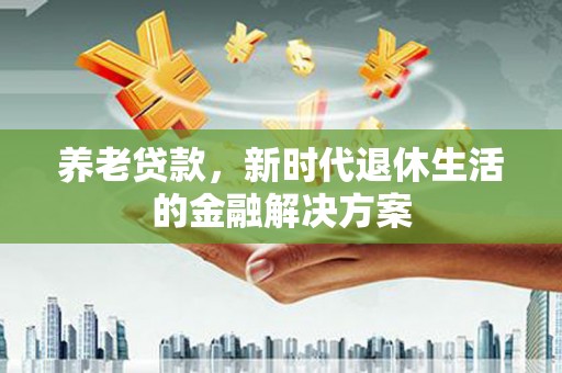 崇仁养老贷款，新时代退休生活的金融解决方案