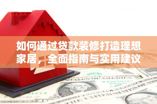 洛浦如何通过贷款装修打造理想家居,全面指南与实用建议 洛浦如何通过贷款装修打造理想家居,全面指南与实用建议