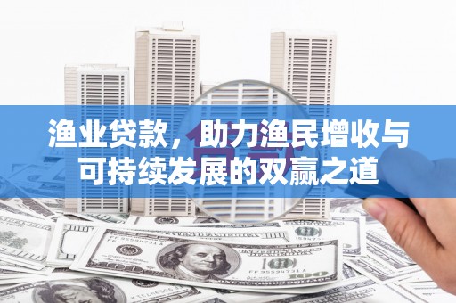 乳源渔业贷款，助力渔民增收与可持续发展的双赢之道