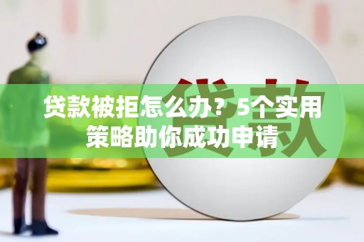 宜良贷款被拒怎么办？5个实用策略助你成功申请