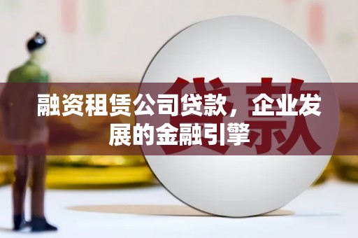 东山融资租赁公司贷款，企业发展的金融引擎