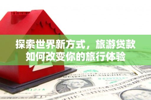 调兵山探索世界新方式，旅游贷款如何改变你的旅行体验