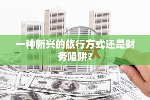 武威一种新兴的旅行方式还是财务陷阱？