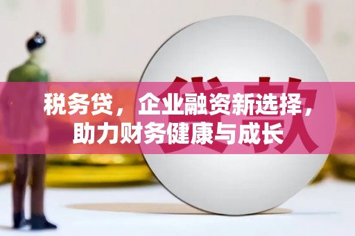固镇税务贷，企业融资新选择，助力财务健康与成长